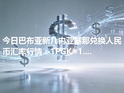 今日巴布亚新几内亚基那兑换人民币汇率行情：1PGK≈1.570202元（2026年05月01日更新）