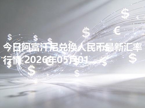 今日阿富汗尼兑换人民币最新汇率行情 2026年05月01日