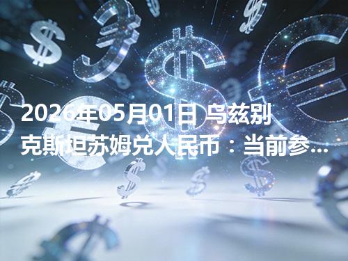 2026年05月01日 乌兹别克斯坦苏姆兑人民币：当前参考价与“怎么查更靠谱”的建议