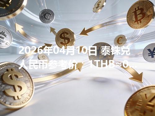 2026年04月10日 泰铢兑人民币参考价：1THB≈0.2133元