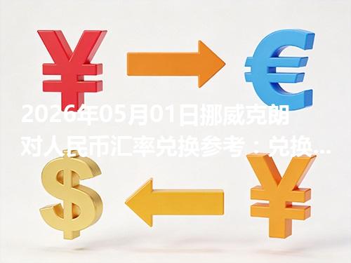 2026年05月01日挪威克朗对人民币汇率兑换参考：兑换前先看这三点