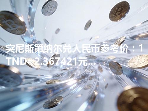 突尼斯第纳尔兑人民币参考价：1TND≈2.367421元 2026年05月01日