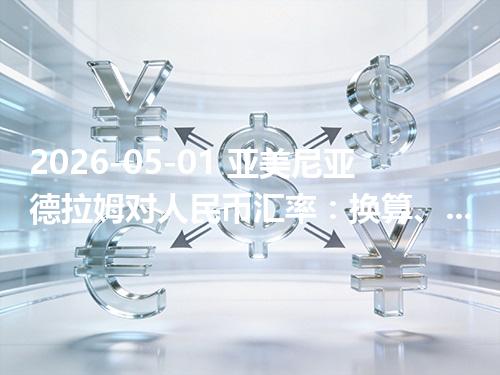 2026-05-01 亚美尼亚德拉姆对人民币汇率：换算、兑换与到账差异说明