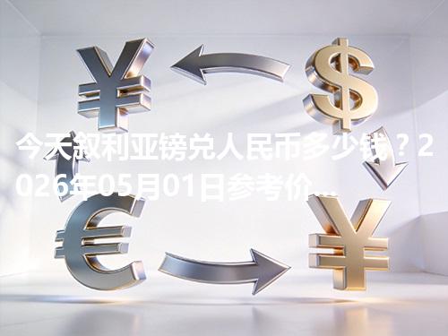 今天叙利亚镑兑人民币多少钱？2026年05月01日参考价与换算方法（SYP）
