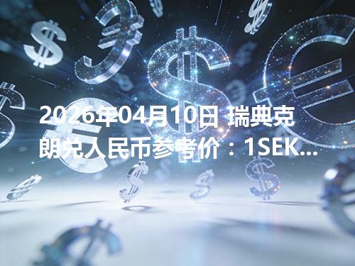 2026年04月10日 瑞典克朗兑人民币参考价：1SEK≈0.736963元