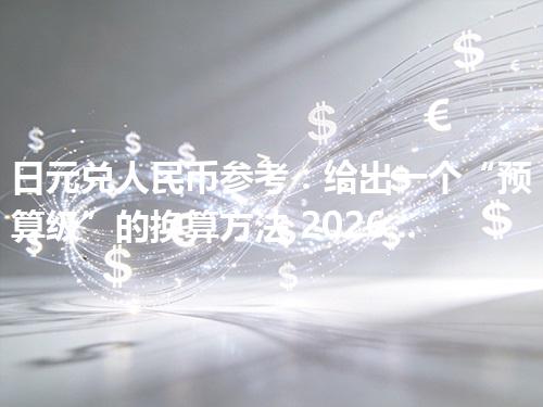 日元兑人民币参考：给出一个“预算级”的换算方法 2026年05月01日