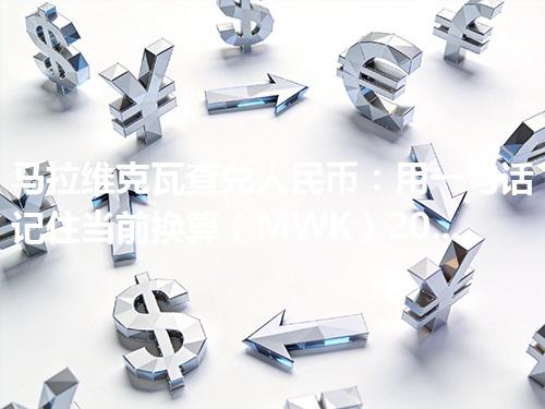 马拉维克瓦查兑人民币：用一句话记住当前换算（MWK）2026年05月01日