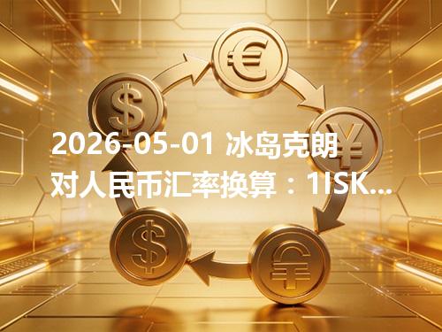 2026-05-01 冰岛克朗对人民币汇率换算：1ISK≈0.055576元（含反向换算）