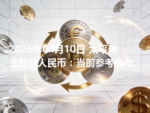 2026年04月10日 太平洋法郎兑人民币：当前参考价与“怎么查更靠谱”的建议