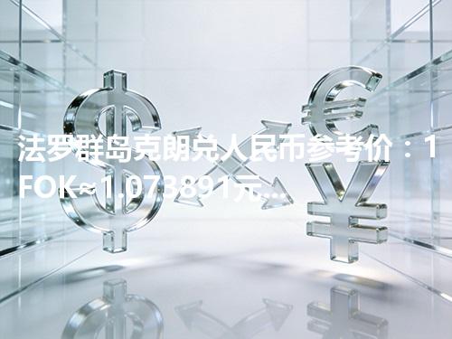 法罗群岛克朗兑人民币参考价：1FOK≈1.073891元 2026年05月01日