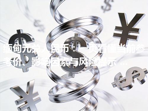 缅甸元兑人民币：一页看懂当前参考价、影响因素与风险提示 2026年05月01日