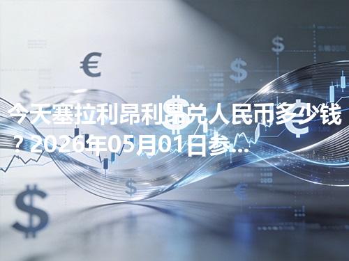 今天塞拉利昂利昂兑人民币多少钱？2026年05月01日参考价与换算方法（SLE）