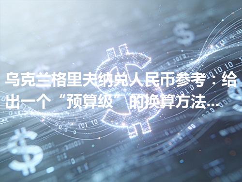 乌克兰格里夫纳兑人民币参考：给出一个“预算级”的换算方法 2026年05月01日