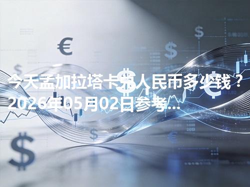 今天孟加拉塔卡兑人民币多少钱？2026年05月02日参考价与换算方法（BDT）