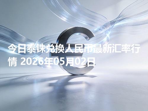 今日泰铢兑换人民币最新汇率行情 2026年05月02日