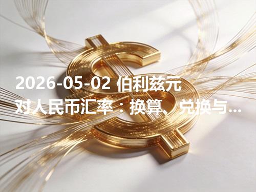 2026-05-02 伯利兹元对人民币汇率：换算、兑换与到账差异说明