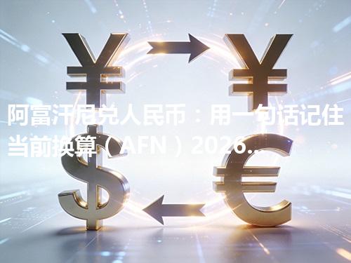 阿富汗尼兑人民币：用一句话记住当前换算（AFN）2026年05月02日