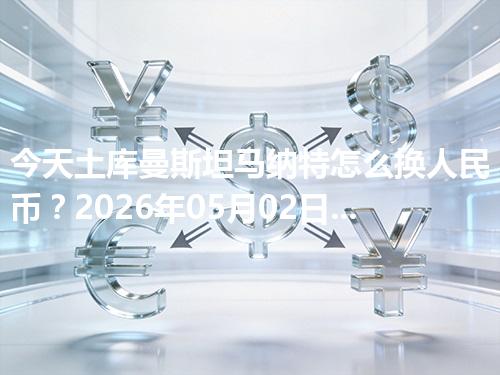 今天土库曼斯坦马纳特怎么换人民币？2026年05月02日参考价