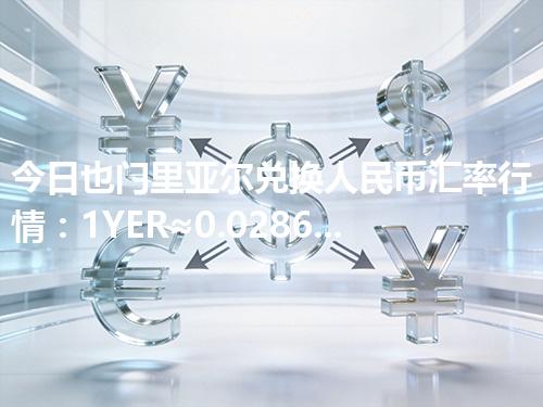 今日也门里亚尔兑换人民币汇率行情：1YER≈0.028602元（2026年05月02日更新）