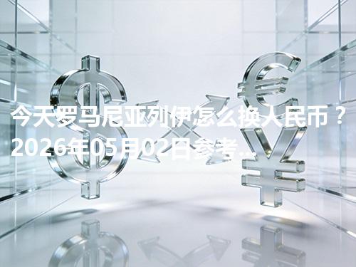 今天罗马尼亚列伊怎么换人民币？2026年05月02日参考价