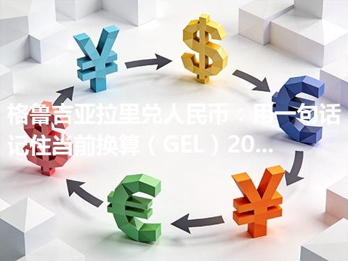 格鲁吉亚拉里兑人民币：用一句话记住当前换算（GEL）2026年05月02日