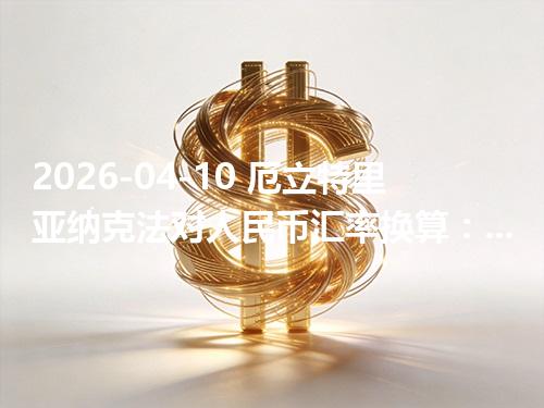 2026-04-10 厄立特里亚纳克法对人民币汇率换算：1ERN≈0.456367元（含反向换算）