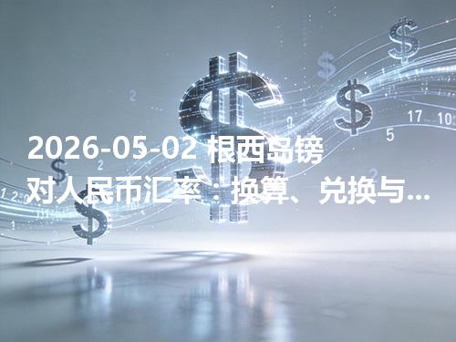 2026-05-02 根西岛镑对人民币汇率：换算、兑换与到账差异说明
