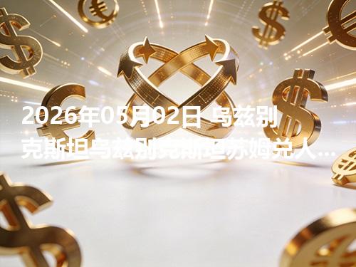 2026年05月02日 乌兹别克斯坦乌兹别克斯坦苏姆兑人民币行情解读：换算、波动情况