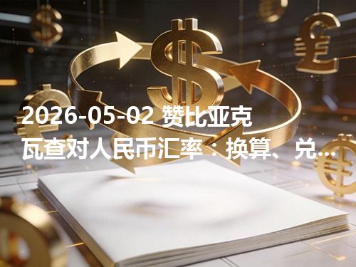 2026-05-02 赞比亚克瓦查对人民币汇率：换算、兑换与到账差异说明