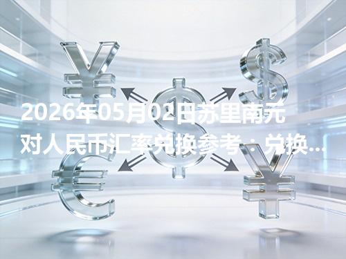 2026年05月02日苏里南元对人民币汇率兑换参考：兑换前先看这三点