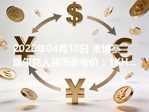 2026年04月10日 柬埔寨瑞尔兑人民币参考价：1KHR≈0.001699元