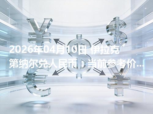 2026年04月10日 伊拉克第纳尔兑人民币：当前参考价与“怎么查更靠谱”的建议