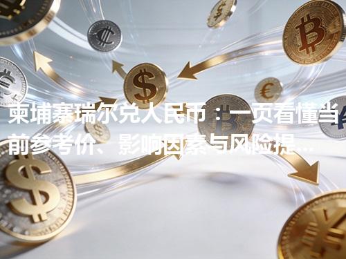 柬埔寨瑞尔兑人民币：一页看懂当前参考价、影响因素与风险提示 2026年05月02日