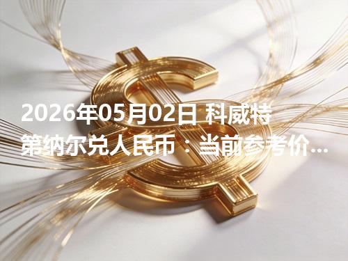 2026年05月02日 科威特第纳尔兑人民币：当前参考价与“怎么查更靠谱”的建议