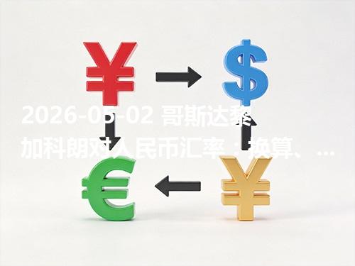 2026-05-02 哥斯达黎加科朗对人民币汇率：换算、兑换与到账差异说明