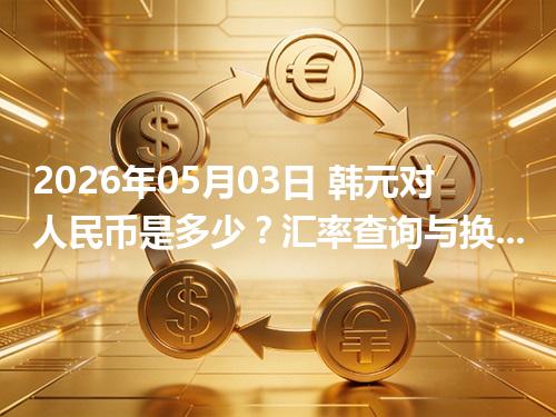 2026年05月03日 韩元对人民币是多少？汇率查询与换算公式（KRW）