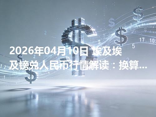 2026年04月10日 埃及埃及镑兑人民币行情解读：换算、波动情况