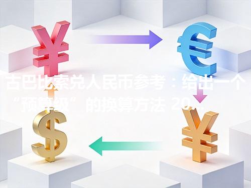 古巴比索兑人民币参考：给出一个“预算级”的换算方法 2026年05月03日