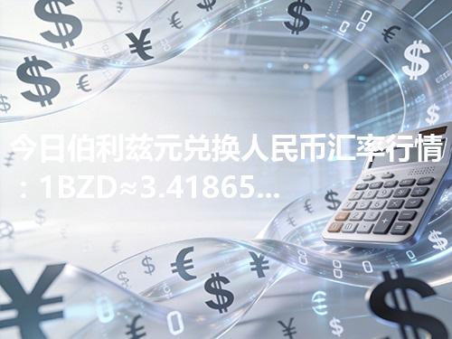 今日伯利兹元兑换人民币汇率行情：1BZD≈3.41865元（2026年05月03日更新）