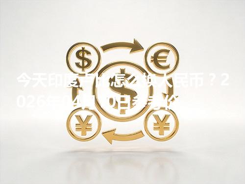 今天印度卢比怎么换人民币？2026年04月10日参考价