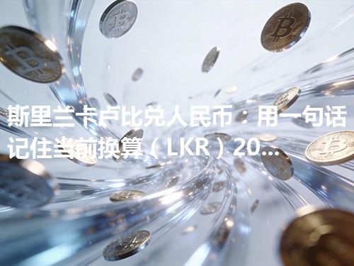 斯里兰卡卢比兑人民币：用一句话记住当前换算（LKR）2026年05月03日