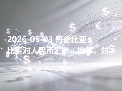 2026-05-03 哥伦比亚比索对人民币汇率：换算、兑换与到账差异说明