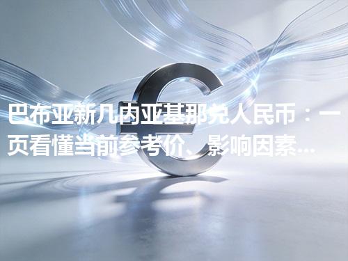 巴布亚新几内亚基那兑人民币：一页看懂当前参考价、影响因素与风险提示 2026年05月03日