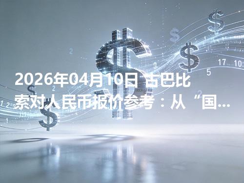 2026年04月10日 古巴比索对人民币报价参考：从“国家/币种”角度理解更清楚