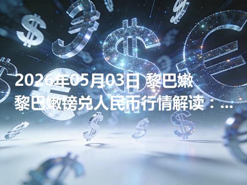 2026年05月03日 黎巴嫩黎巴嫩镑兑人民币行情解读：换算、波动情况