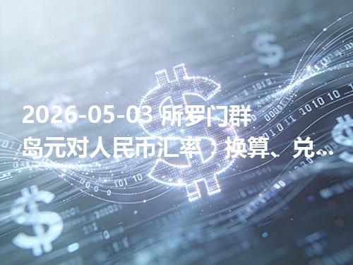 2026-05-03 所罗门群岛元对人民币汇率：换算、兑换与到账差异说明