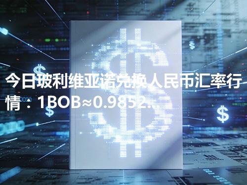 今日玻利维亚诺兑换人民币汇率行情：1BOB≈0.985259元（2026年05月03日更新）