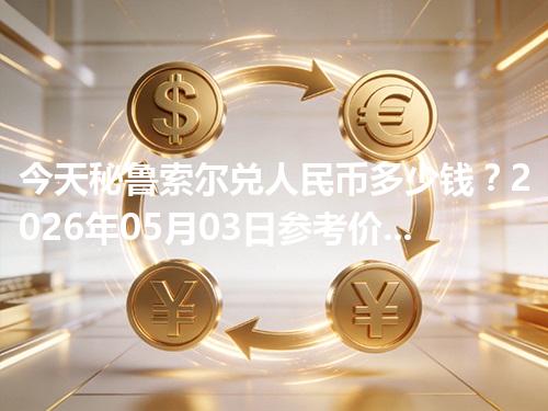 今天秘鲁索尔兑人民币多少钱？2026年05月03日参考价与换算方法（PEN）