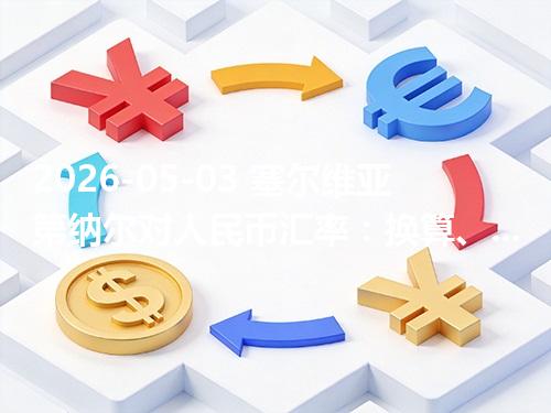 2026-05-03 塞尔维亚第纳尔对人民币汇率：换算、兑换与到账差异说明