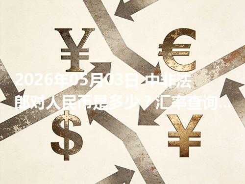 2026年05月03日 中非法郎对人民币是多少？汇率查询与换算公式（XAF）